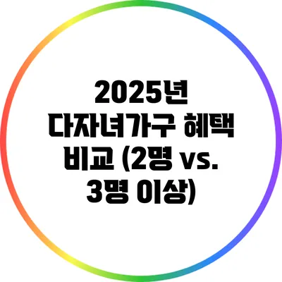 2025년 다자녀가구 혜택 비교 (2명 vs. 3명 이상)