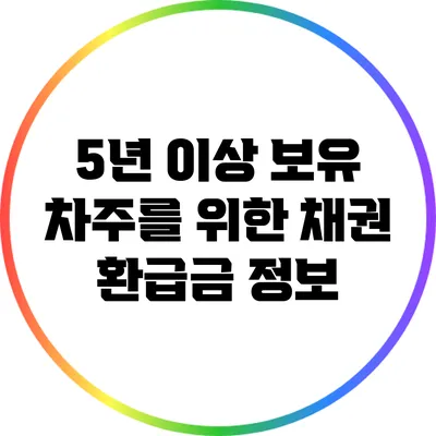 5년 이상 보유 차주를 위한 채권 환급금 정보