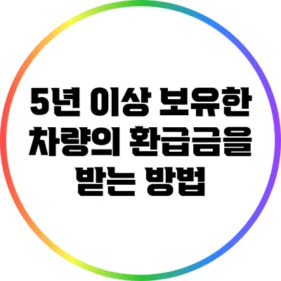 5년 이상 보유한 차량의 환급금을 받는 방법