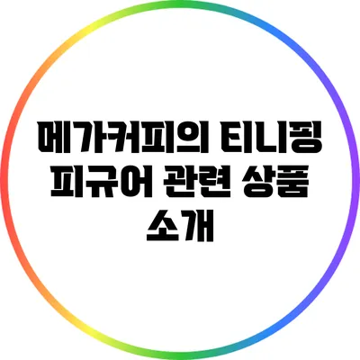 메가커피의 티니핑 피규어 관련 상품 소개