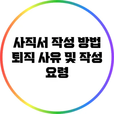 사직서 작성 방법: 퇴직 사유 및 작성 요령