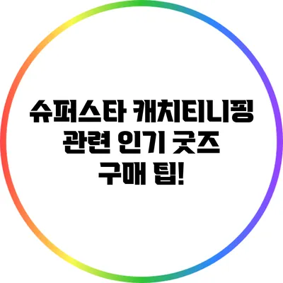 슈퍼스타 캐치티니핑 관련 인기 굿즈 구매 팁!