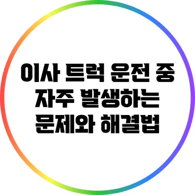 이사 트럭 운전 중 자주 발생하는 문제와 해결법