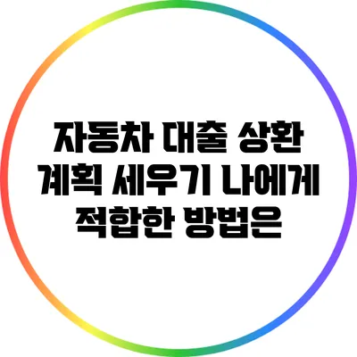 자동차 대출 상환 계획 세우기: 나에게 적합한 방법은?