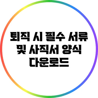 퇴직 시 필수 서류 및 사직서 양식 다운로드