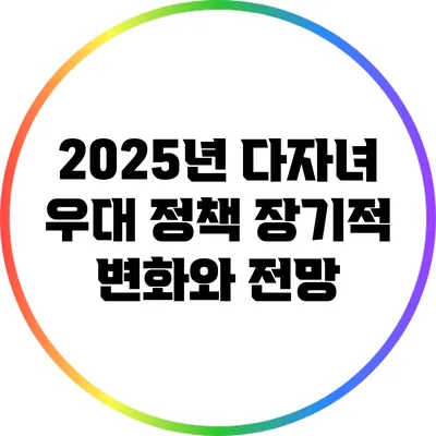 2025년 다자녀 우대 정책: 장기적 변화와 전망