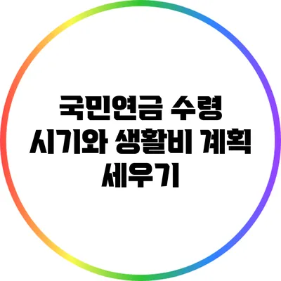 국민연금 수령 시기와 생활비 계획 세우기