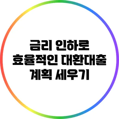 금리 인하로 효율적인 대환대출 계획 세우기