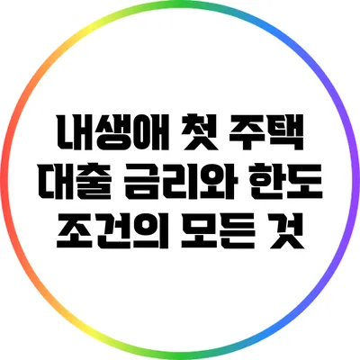 내생애 첫 주택 대출: 금리와 한도 조건의 모든 것