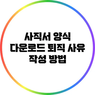 사직서 양식 다운로드: 퇴직 사유 작성 방법