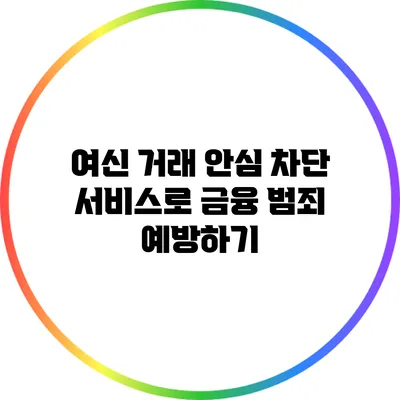 여신 거래 안심 차단 서비스로 금융 범죄 예방하기