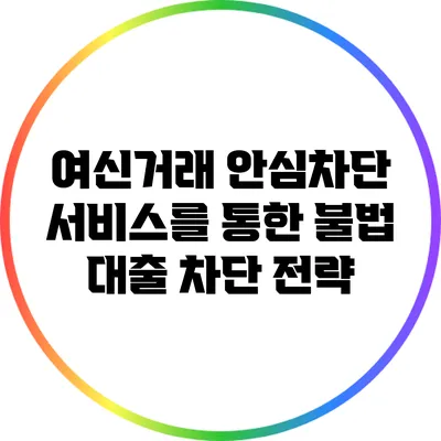 여신거래 안심차단 서비스를 통한 불법 대출 차단 전략