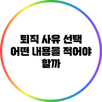 퇴직 사유 선택: 어떤 내용을 적어야 할까?