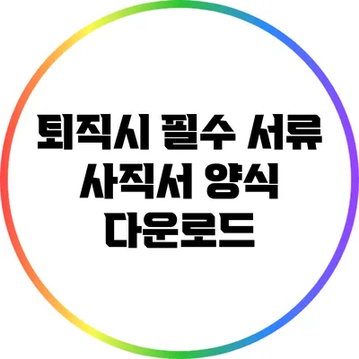 퇴직시 필수 서류: 사직서 양식 다운로드