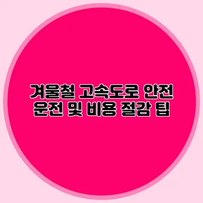 겨울철 고속도로 안전 운전 및 비용 절감 팁