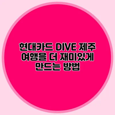 현대카드 DIVE 제주 여행을 더 재미있게 만드는 방법