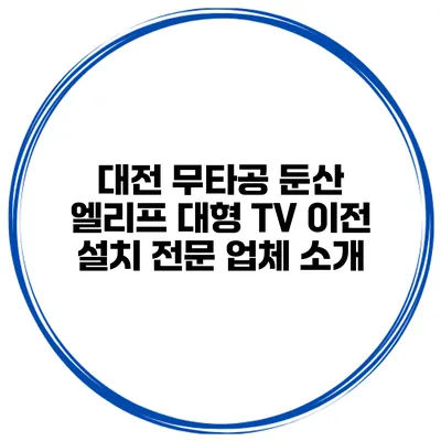 대전 무타공 둔산 엘리프 대형 TV 이전 설치 전문 업체 소개